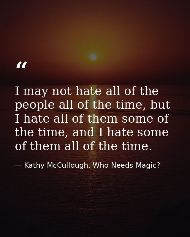 I may not hate all of the people all of the time, but I hate all of them some of the time, and I hate some of them all o — Kathy McCullough, Who Needs Magic?