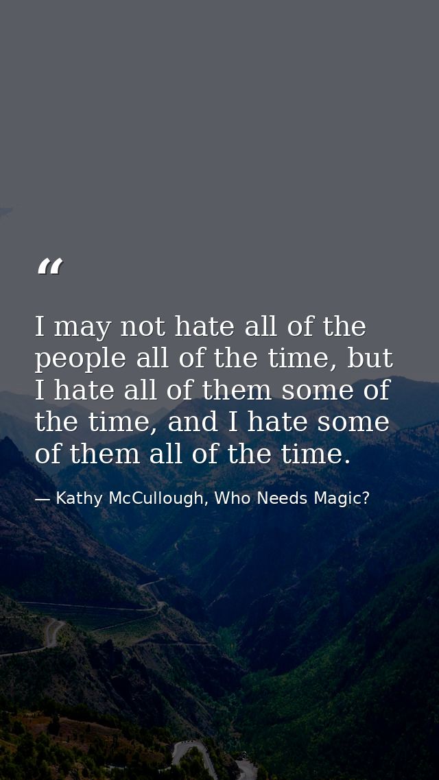 I may not hate all of the people all of the time, but I hate all of them some of the time, and I hate some of them all o — Kathy McCullough, Who Needs Magic?