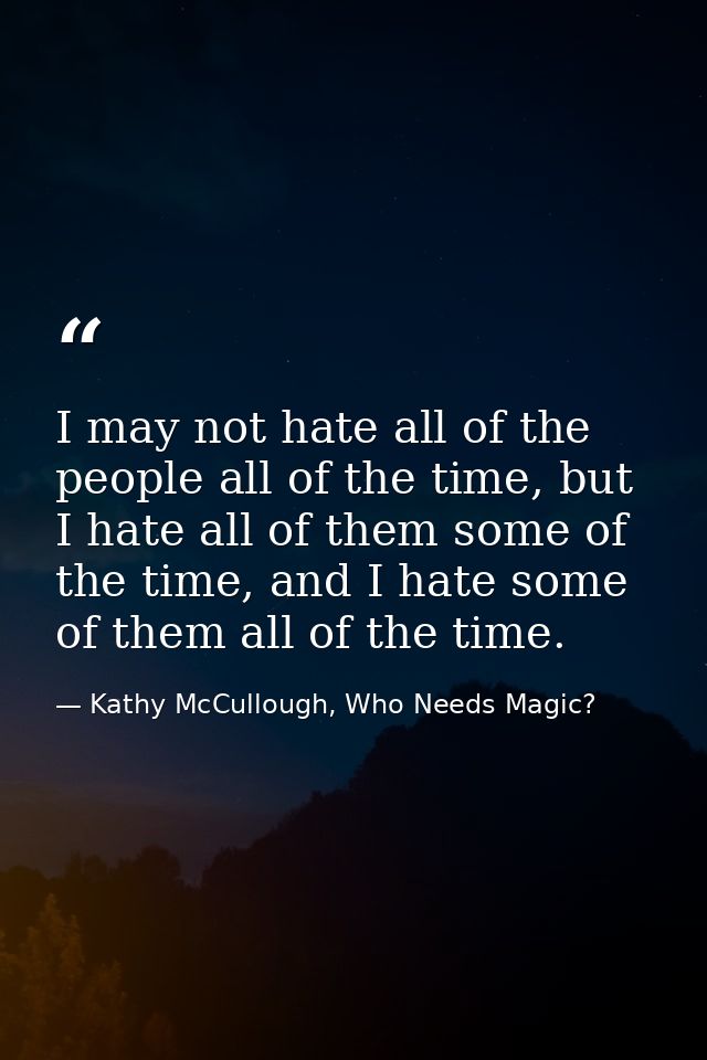 I may not hate all of the people all of the time, but I hate all of them some of the time, and I hate some of them all o — Kathy McCullough, Who Needs Magic?