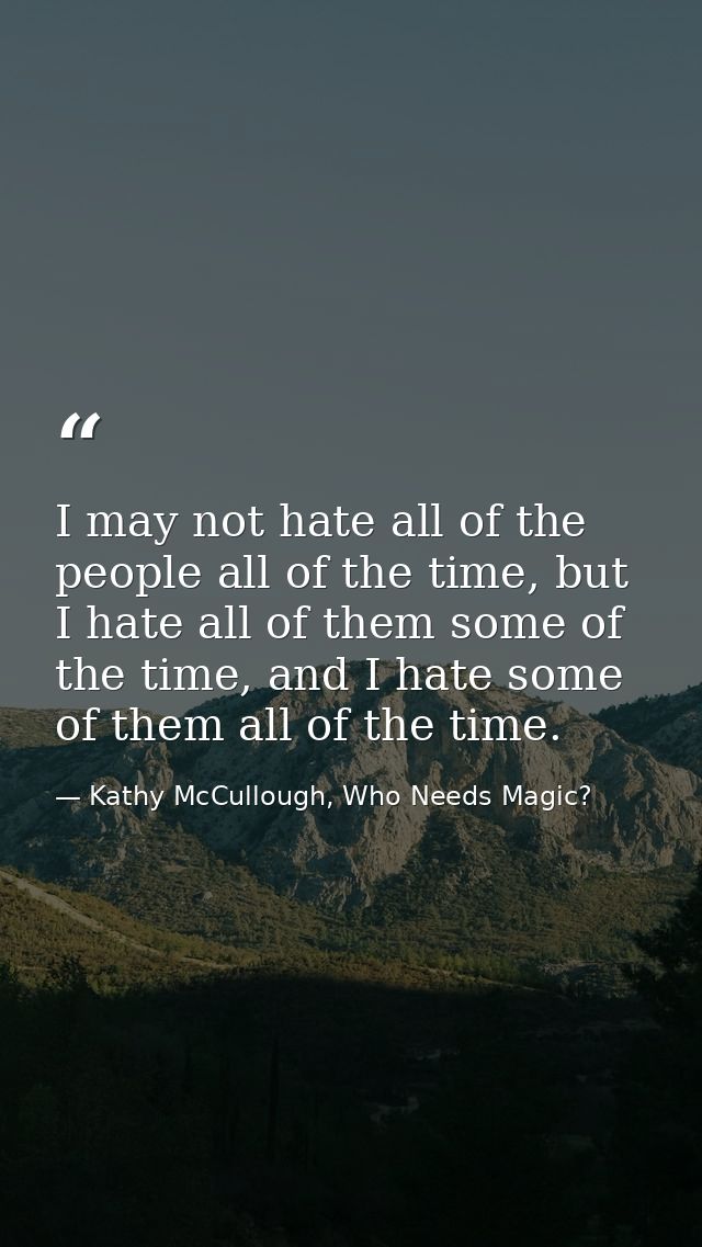 I may not hate all of the people all of the time, but I hate all of them some of the time, and I hate some of them all o — Kathy McCullough, Who Needs Magic?