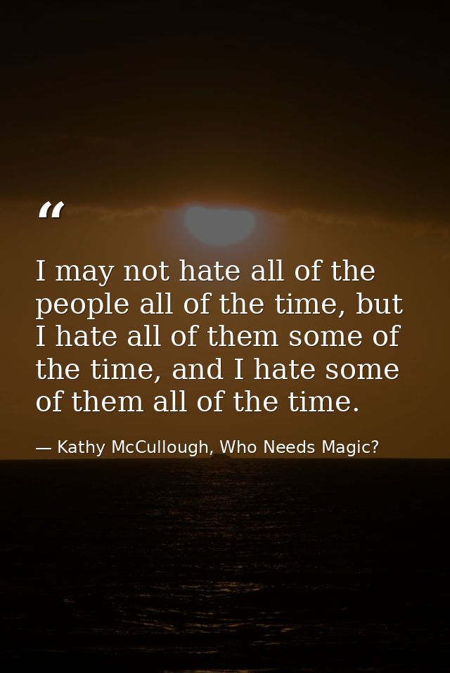 I may not hate all of the people all of the time, but I hate all of them some of the time, and I hate some of them all o — Kathy McCullough, Who Needs Magic?