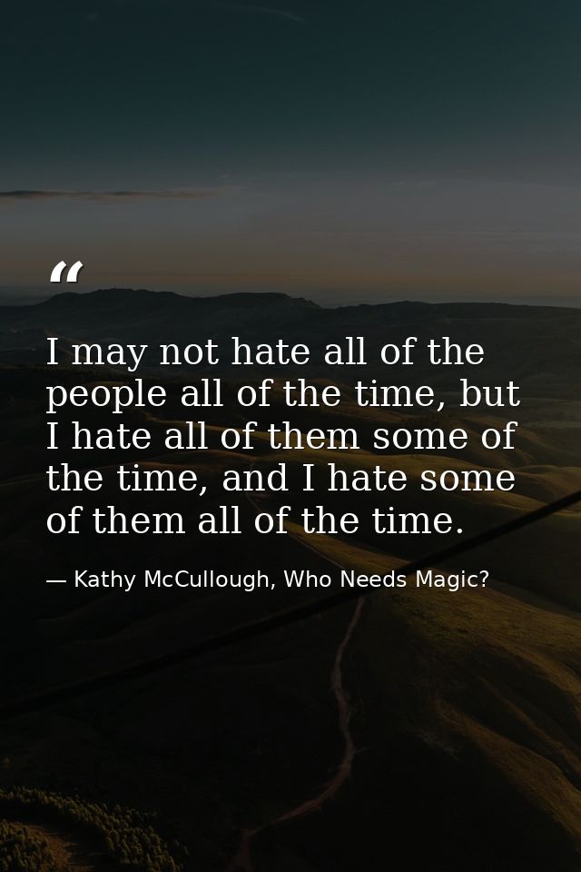 I may not hate all of the people all of the time, but I hate all of them some of the time, and I hate some of them all o — Kathy McCullough, Who Needs Magic?