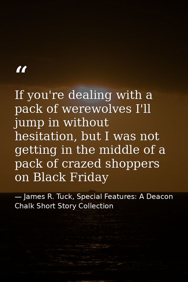 If you're dealing with a pack of werewolves I'll jump in without hesitation, but I was not getting in the middle of a pa — James R. Tuck, Special Features: A Deacon Chalk Short Story Collection