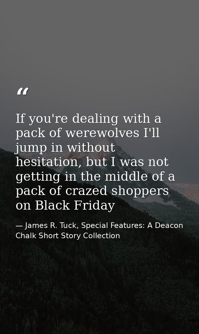 If you're dealing with a pack of werewolves I'll jump in without hesitation, but I was not getting in the middle of a pa — James R. Tuck, Special Features: A Deacon Chalk Short Story Collection