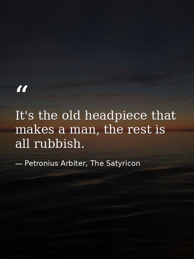 It's the old headpiece that makes a man, the rest is all rubbish. — Petronius Arbiter, The Satyricon