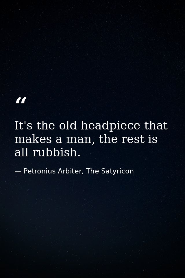 It's the old headpiece that makes a man, the rest is all rubbish. — Petronius Arbiter, The Satyricon