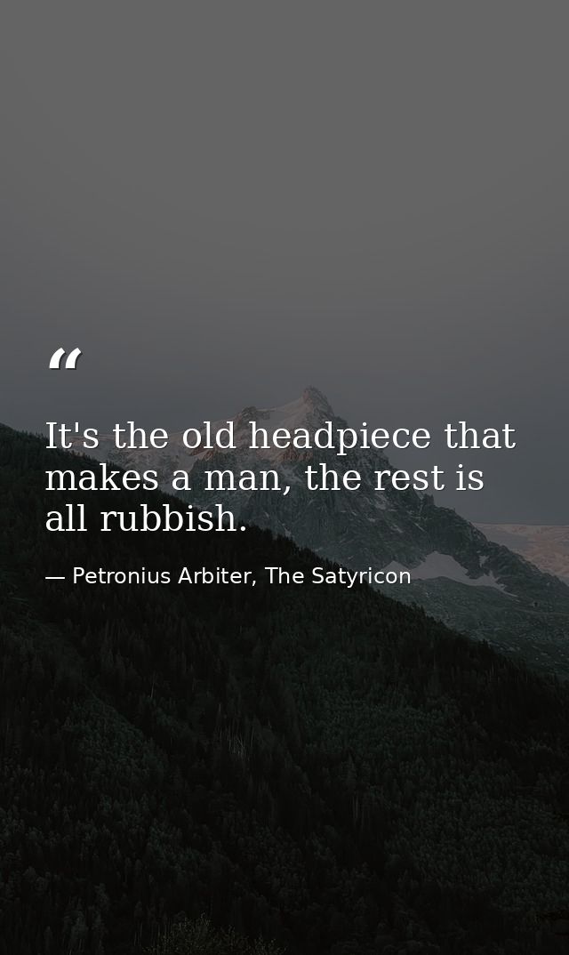 It's the old headpiece that makes a man, the rest is all rubbish. — Petronius Arbiter, The Satyricon