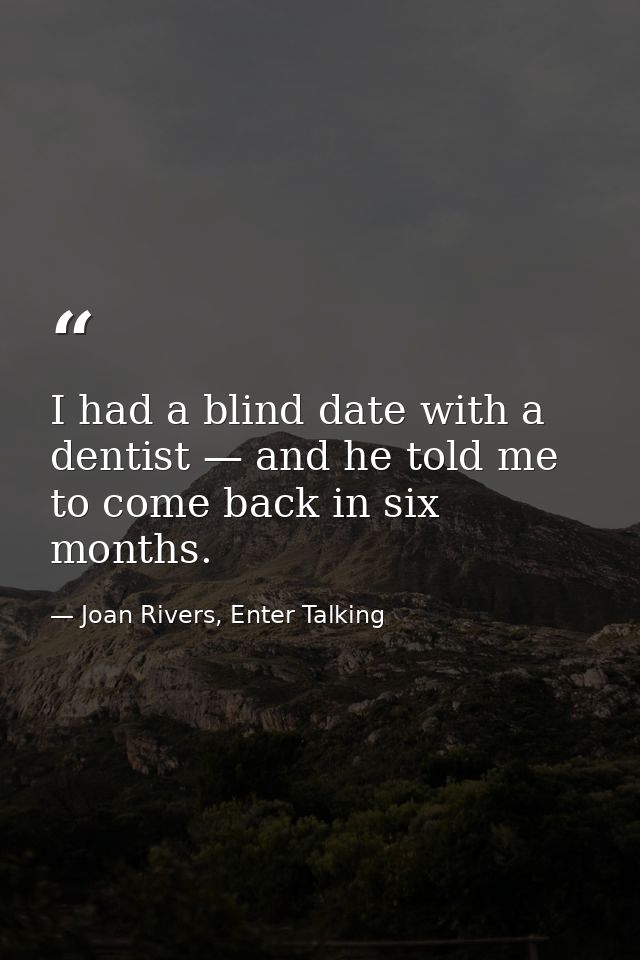 I had a blind date with a dentist — and he told me to come back in six months. — Joan Rivers, Enter Talking
