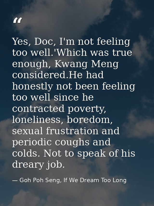 Yes, Doc, I'm not feeling too well.'Which was true enough, Kwang Meng considered.He had honestly not been feeling too we — Goh Poh Seng, If We Dream Too Long