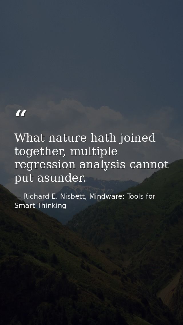 What nature hath joined together, multiple regression analysis cannot put asunder. — Richard E. Nisbett, Mindware: Tools for Smart Thinking