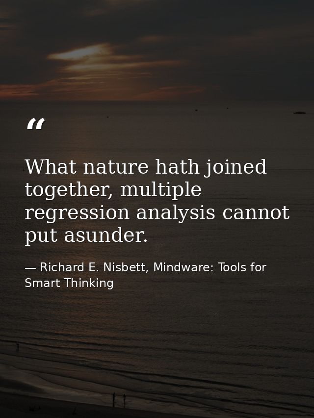 What nature hath joined together, multiple regression analysis cannot put asunder. — Richard E. Nisbett, Mindware: Tools for Smart Thinking