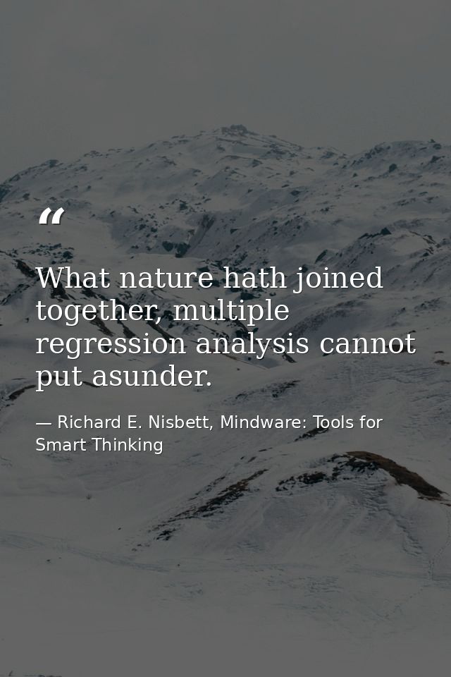 What nature hath joined together, multiple regression analysis cannot put asunder. — Richard E. Nisbett, Mindware: Tools for Smart Thinking