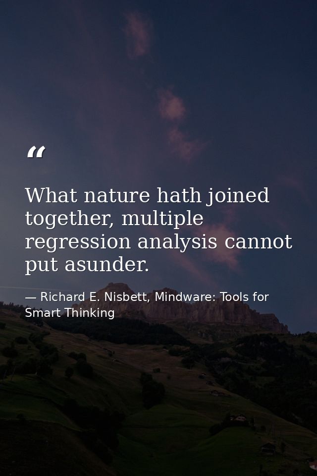 What nature hath joined together, multiple regression analysis cannot put asunder. — Richard E. Nisbett, Mindware: Tools for Smart Thinking