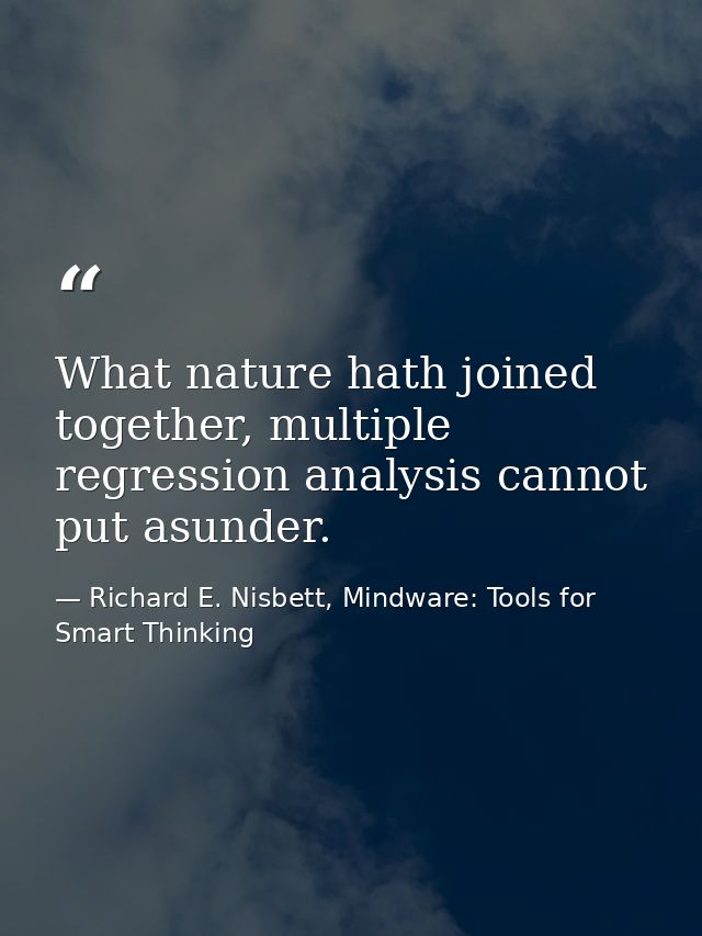 What nature hath joined together, multiple regression analysis cannot put asunder. — Richard E. Nisbett, Mindware: Tools for Smart Thinking