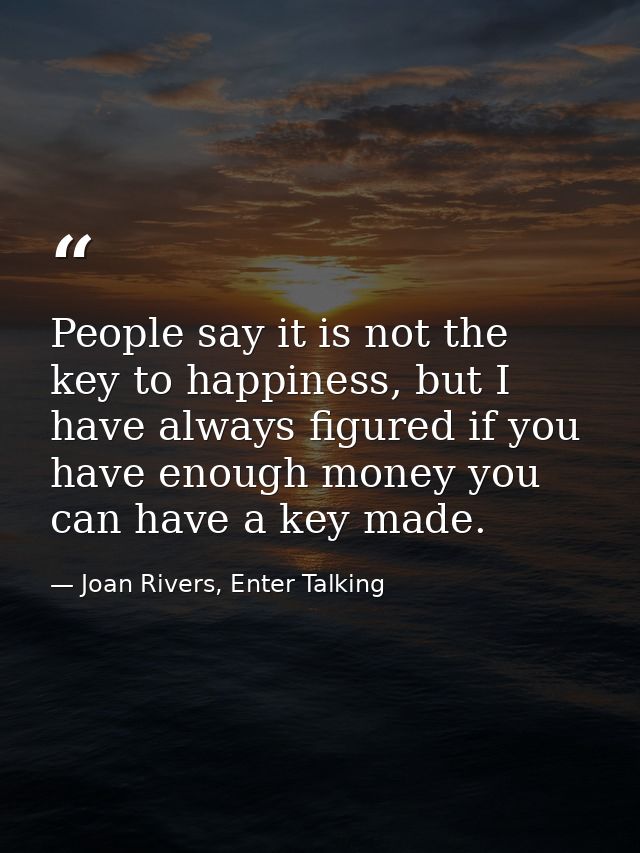 People say it is not the key to happiness, but I have always figured if you have enough money you can have a key made. — Joan Rivers, Enter Talking