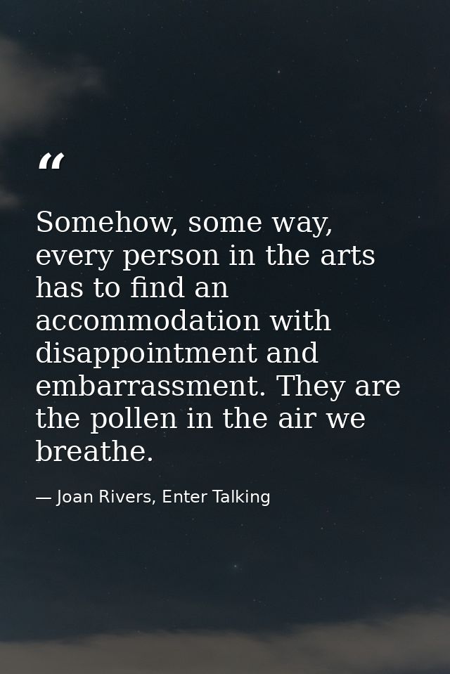 Somehow, some way, every person in the arts has to find an accommodation with disappointment and embarrassment. They are — Joan Rivers, Enter Talking