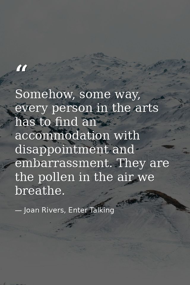 Somehow, some way, every person in the arts has to find an accommodation with disappointment and embarrassment. They are — Joan Rivers, Enter Talking