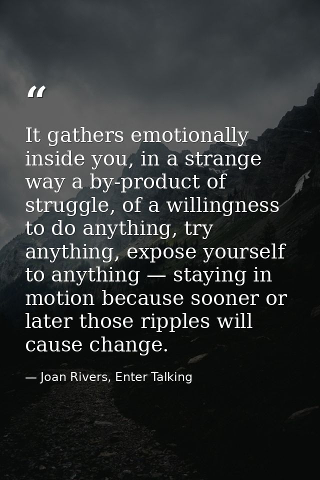 It gathers emotionally inside you, in a strange way a by-product of struggle, of a willingness to do anything, try anyth — Joan Rivers, Enter Talking