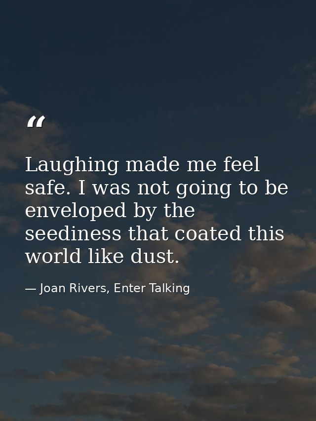 Laughing made me feel safe. I was not going to be enveloped by the seediness that coated this world like dust. — Joan Rivers, Enter Talking