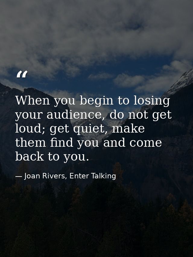 When you begin to losing your audience, do not get loud; get quiet, make them find you and come back to you. — Joan Rivers, Enter Talking