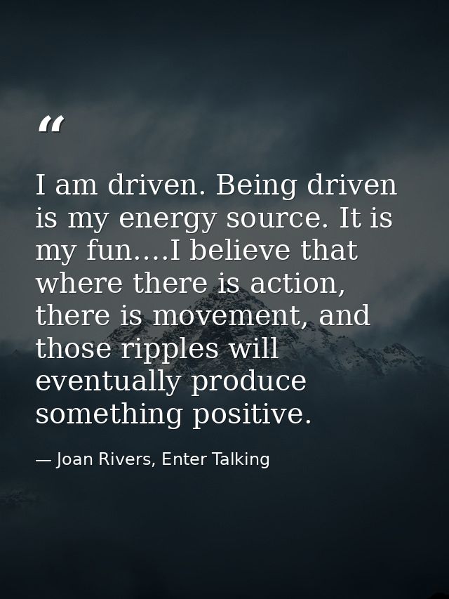 I am driven. Being driven is my energy source. It is my fun.…I believe that where there is action, there is movement, an — Joan Rivers, Enter Talking