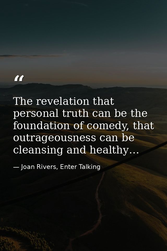 The revelation that personal truth can be the foundation of comedy, that outrageousness can be cleansing and healthy… — Joan Rivers, Enter Talking