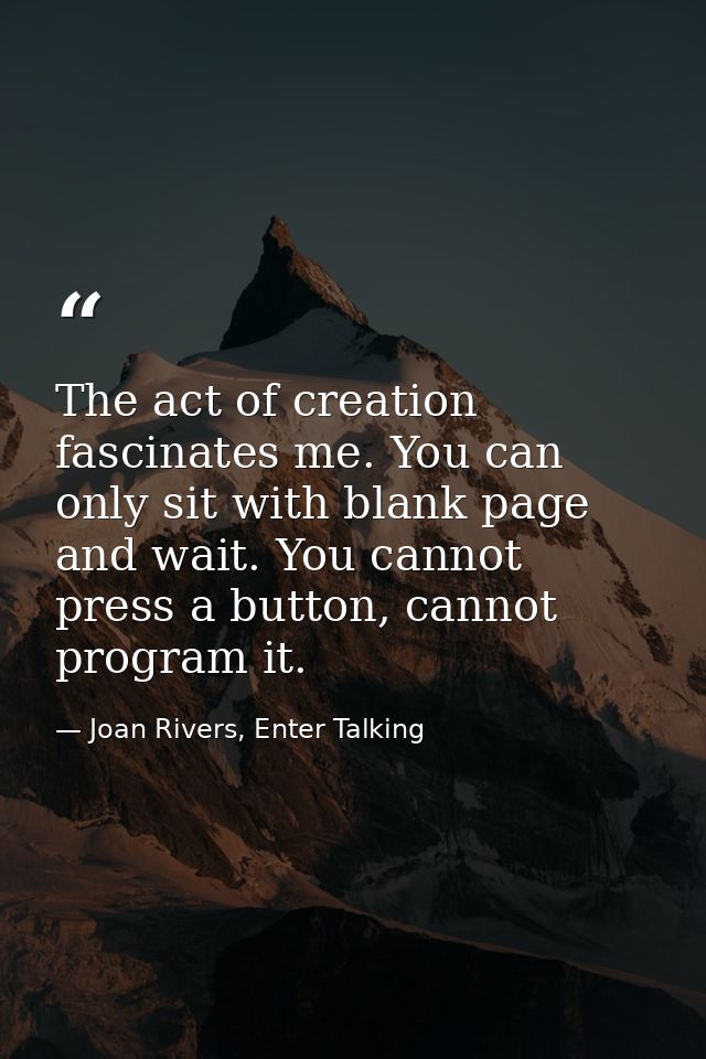The act of creation fascinates me. You can only sit with blank page and wait. You cannot press a button, cannot program  — Joan Rivers, Enter Talking