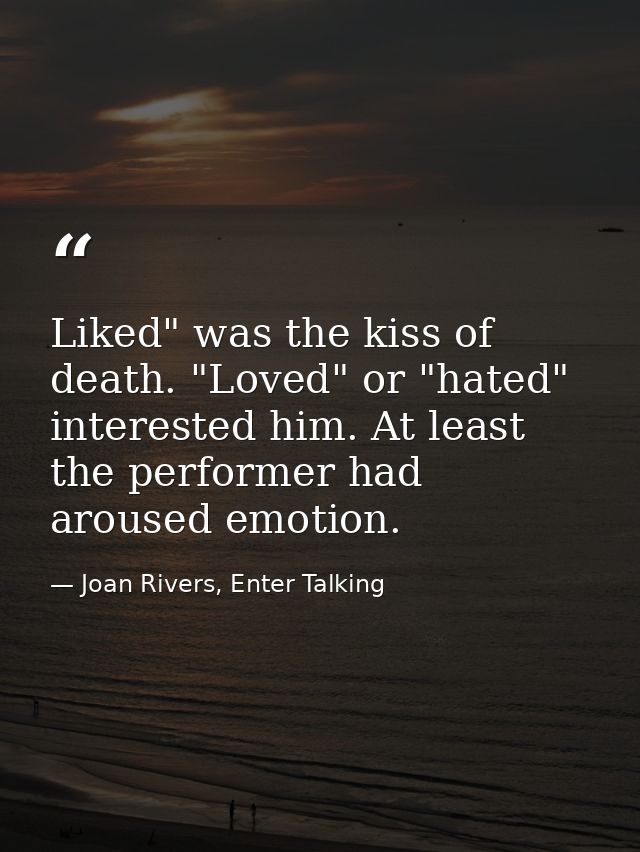 Liked" was the kiss of death. "Loved" or "hated" interested him. At least the performer had aroused emotion. — Joan Rivers, Enter Talking