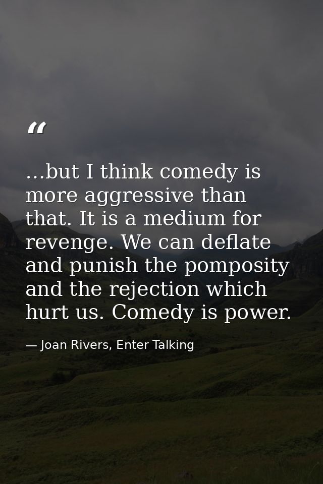 …but I think comedy is more aggressive than that. It is a medium for revenge. We can deflate and punish the pomposity an — Joan Rivers, Enter Talking