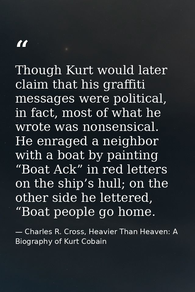 Though Kurt would later claim that his graffiti messages were political, in fact, most of what he wrote was nonsensical. — Charles R. Cross, Heavier Than Heaven: A Biography of Kurt Cobain