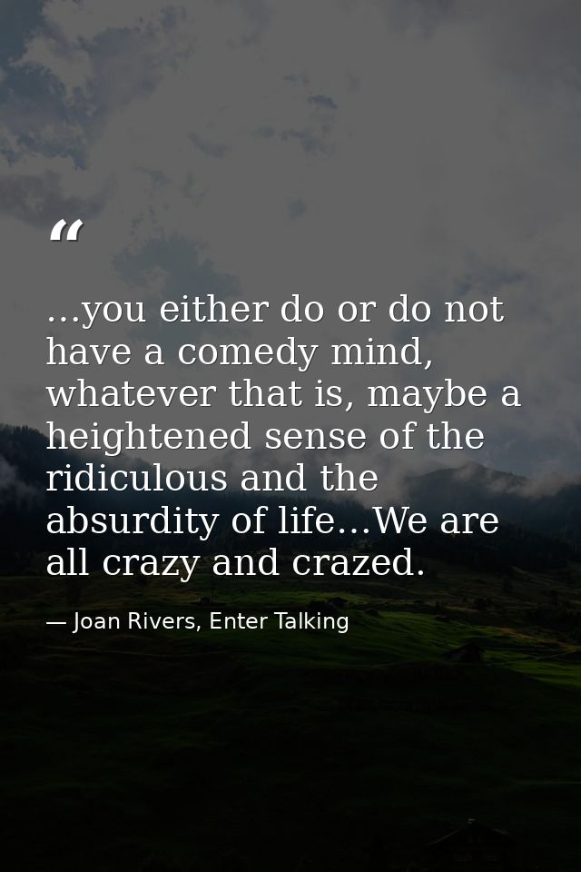 …you either do or do not have a comedy mind, whatever that is, maybe a heightened sense of the ridiculous and the absurd — Joan Rivers, Enter Talking