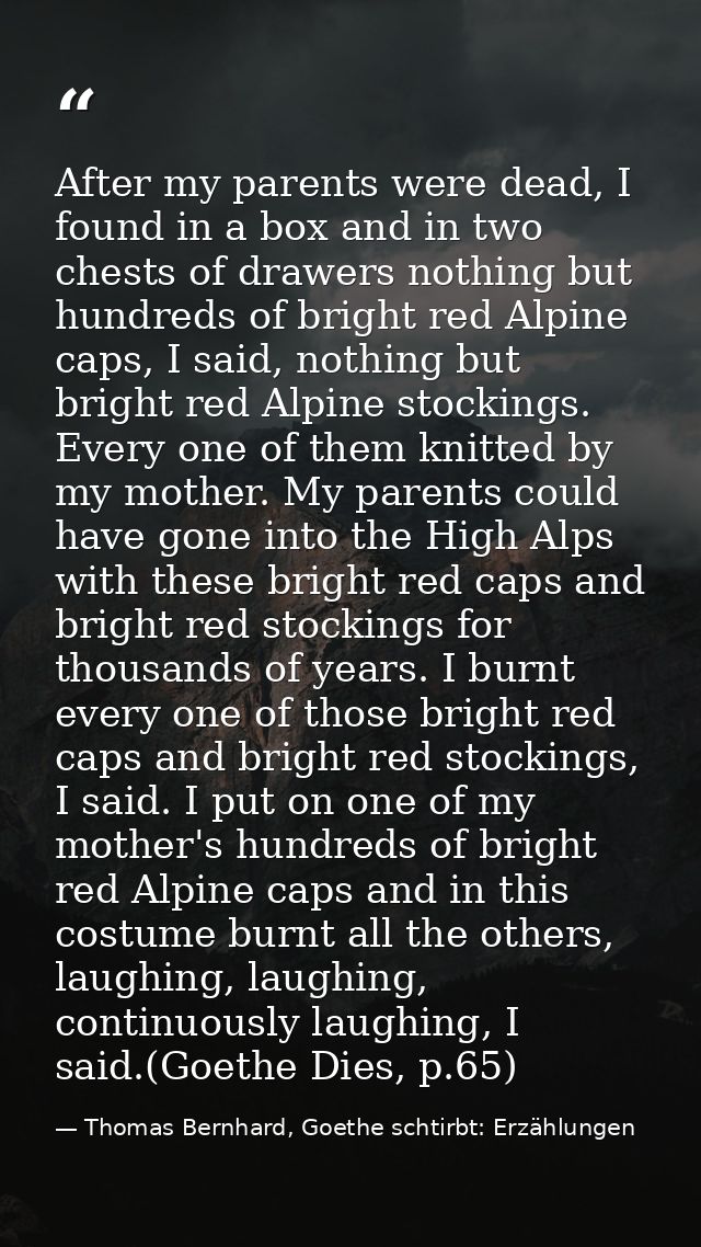 After my parents were dead, I found in a box and in two chests of drawers nothing but hundreds of bright red Alpine caps — Thomas Bernhard, Goethe schtirbt: Erzählungen