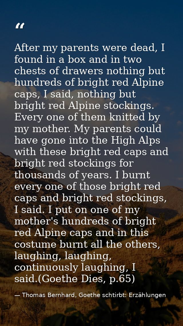 After my parents were dead, I found in a box and in two chests of drawers nothing but hundreds of bright red Alpine caps — Thomas Bernhard, Goethe schtirbt: Erzählungen