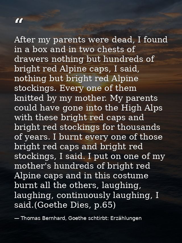 After my parents were dead, I found in a box and in two chests of drawers nothing but hundreds of bright red Alpine caps — Thomas Bernhard, Goethe schtirbt: Erzählungen