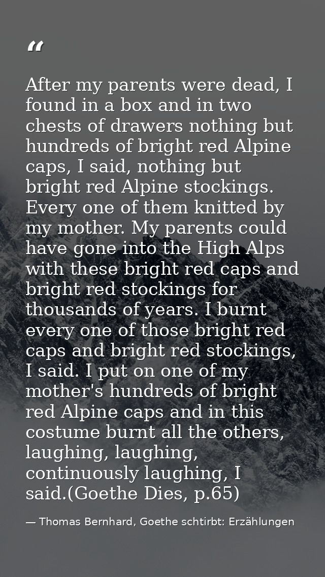 After my parents were dead, I found in a box and in two chests of drawers nothing but hundreds of bright red Alpine caps — Thomas Bernhard, Goethe schtirbt: Erzählungen