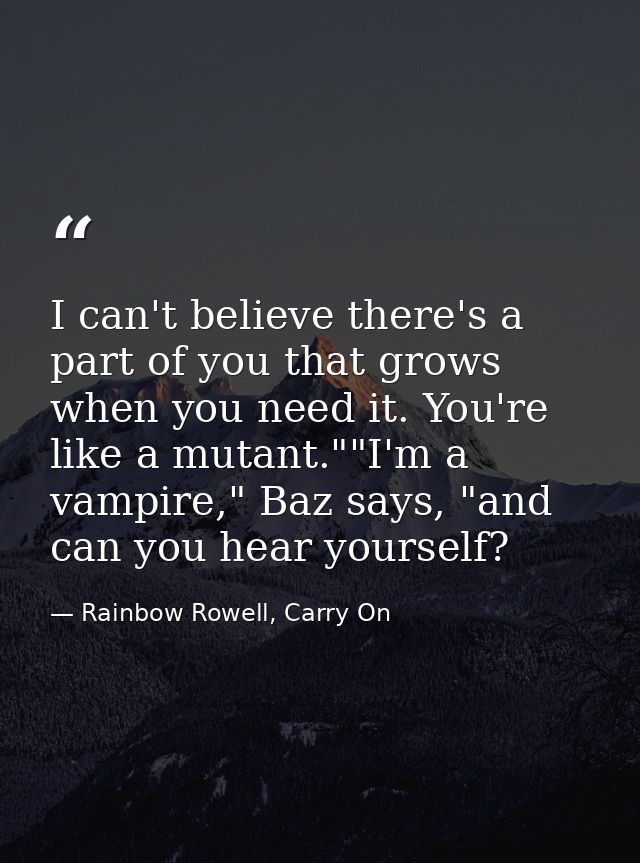 I can't believe there's a part of you that grows when you need it. You're like a mutant.""I'm a vampire," Baz says, "and — Rainbow Rowell, Carry On