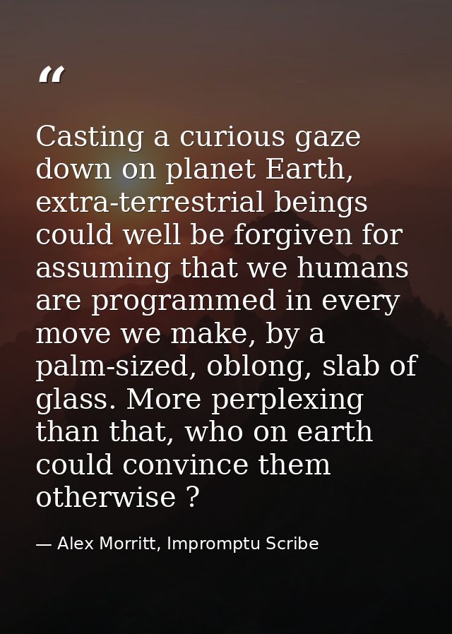 Casting a curious gaze down on planet Earth, extra-terrestrial beings could well be forgiven for assuming that we humans — Alex Morritt, Impromptu Scribe