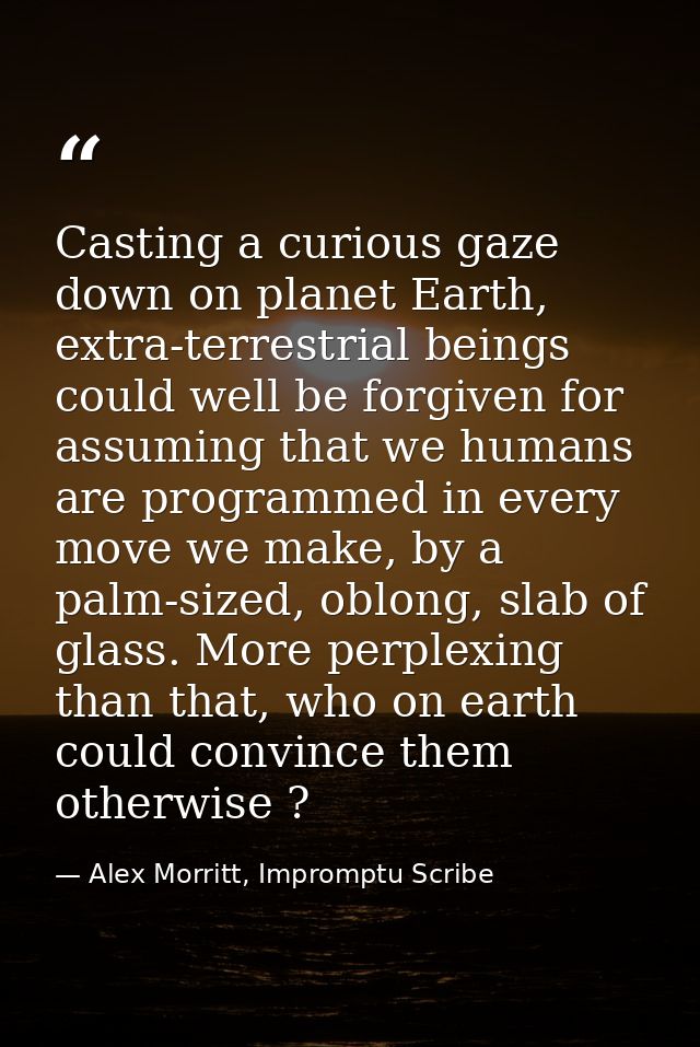 Casting a curious gaze down on planet Earth, extra-terrestrial beings could well be forgiven for assuming that we humans — Alex Morritt, Impromptu Scribe