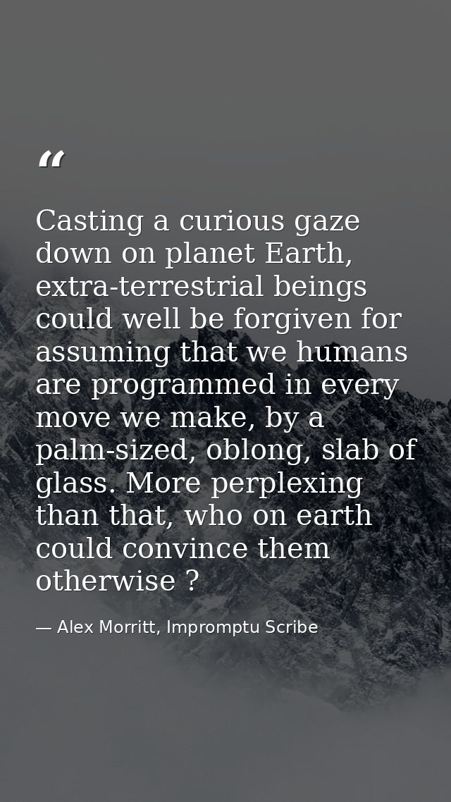 Casting a curious gaze down on planet Earth, extra-terrestrial beings could well be forgiven for assuming that we humans — Alex Morritt, Impromptu Scribe