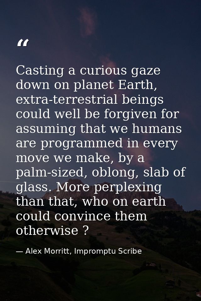 Casting a curious gaze down on planet Earth, extra-terrestrial beings could well be forgiven for assuming that we humans — Alex Morritt, Impromptu Scribe