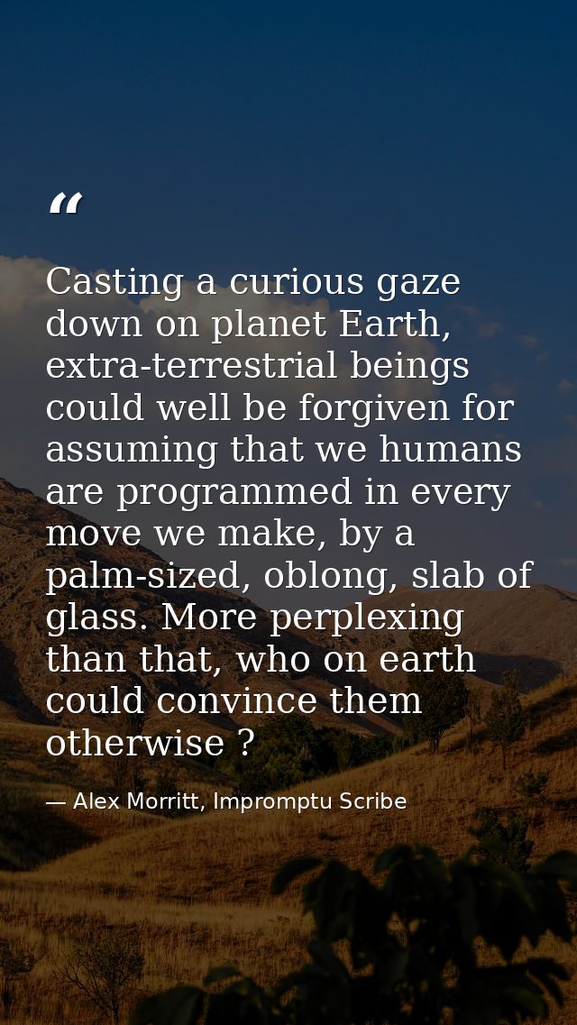 Casting a curious gaze down on planet Earth, extra-terrestrial beings could well be forgiven for assuming that we humans — Alex Morritt, Impromptu Scribe