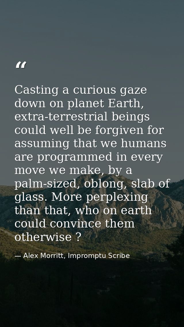 Casting a curious gaze down on planet Earth, extra-terrestrial beings could well be forgiven for assuming that we humans — Alex Morritt, Impromptu Scribe