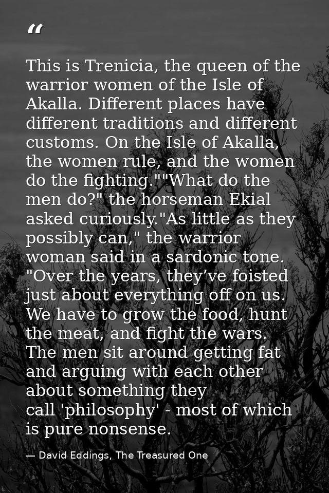 This is Trenicia, the queen of the warrior women of the Isle of Akalla. Different places have different traditions and d — David Eddings, The Treasured One