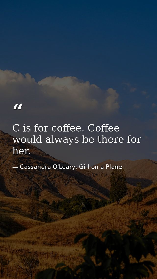 C is for coffee. Coffee would always be there for her. — Cassandra O'Leary, Girl on a Plane