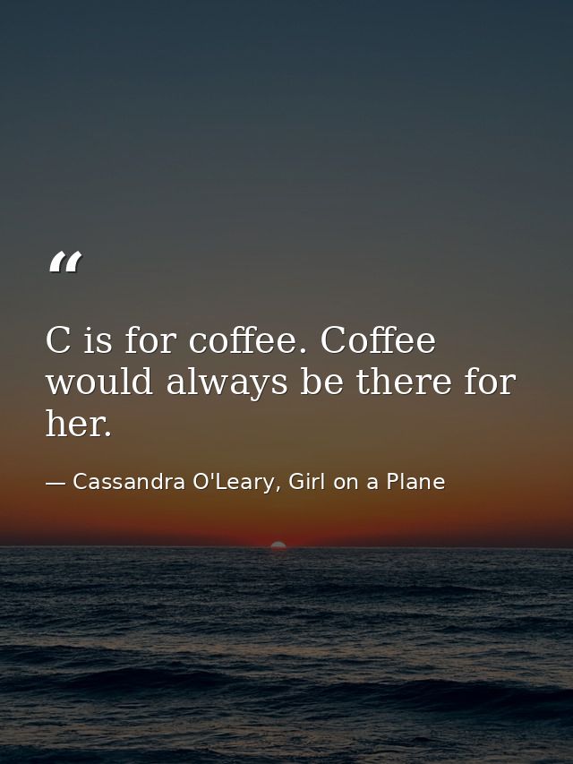 C is for coffee. Coffee would always be there for her. — Cassandra O'Leary, Girl on a Plane