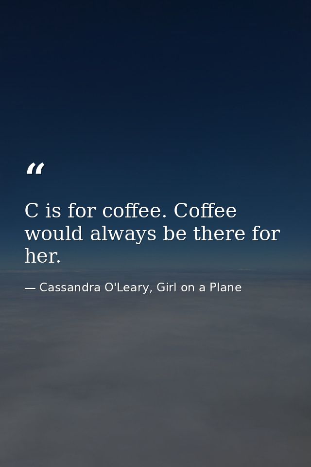 C is for coffee. Coffee would always be there for her. — Cassandra O'Leary, Girl on a Plane