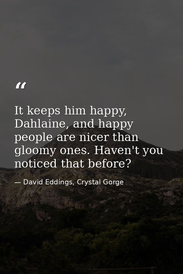 It keeps him happy, Dahlaine, and happy people are nicer than gloomy ones. Haven't you noticed that before? — David Eddings, Crystal Gorge