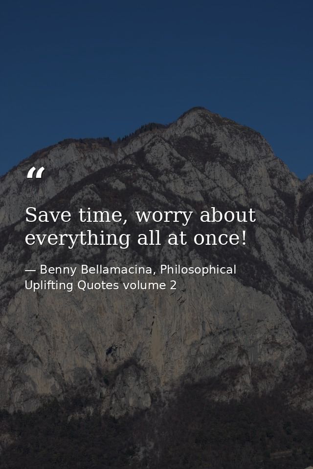 Save time, worry about everything all at once! — Benny Bellamacina, Philosophical Uplifting Quotes volume 2