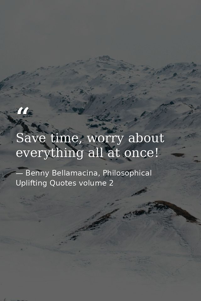Save time, worry about everything all at once! — Benny Bellamacina, Philosophical Uplifting Quotes volume 2