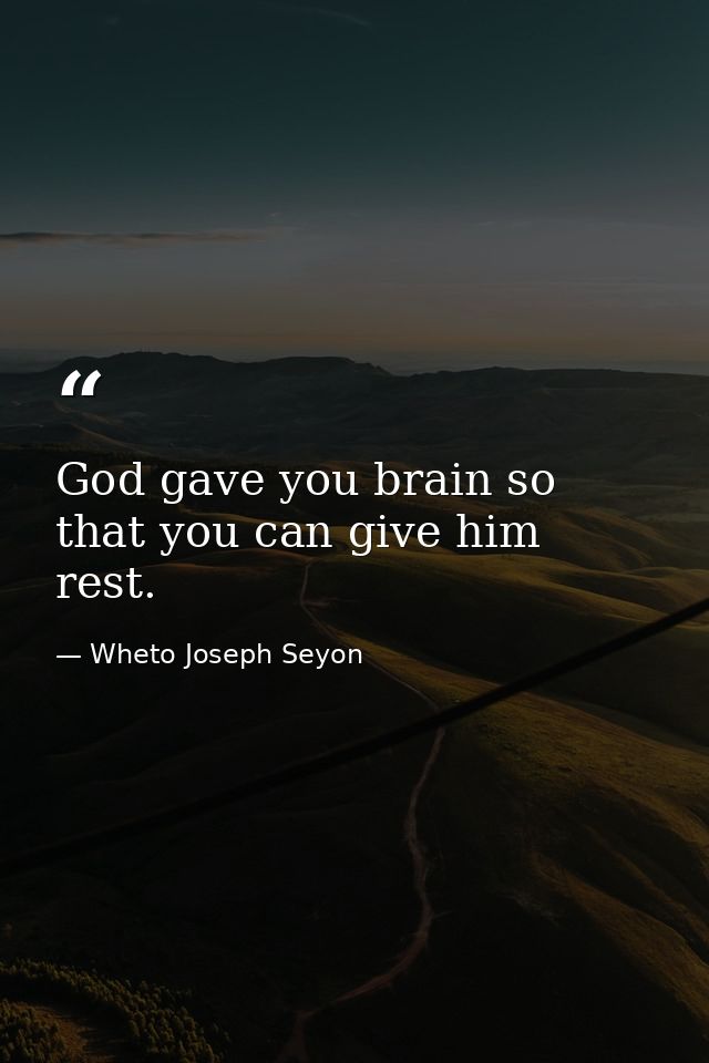 God gave you brain so that you can give him rest. — Wheto Joseph Seyon